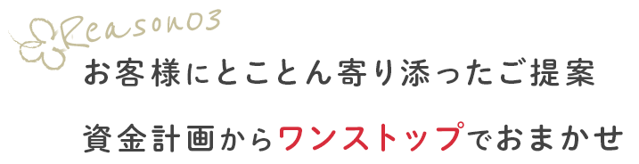 お客様にとことん寄り添ったご提案 資金計画からワンストップでおまかせ